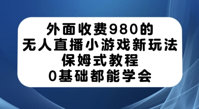 外面收费980的无人直播小游戏新玩法，保姆式教程，0基础都能学会【揭秘】-婷好网络资源库