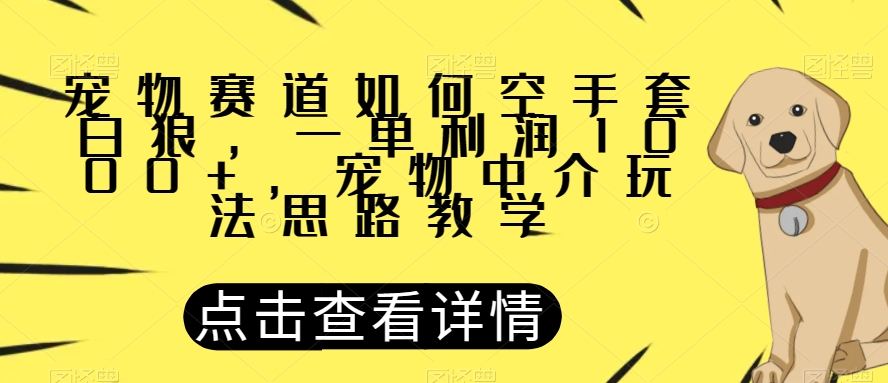 宠物赛道如何空手套白狼，一单利润1000+，宠物中介玩法思路教学【揭秘】-婷好网络资源库