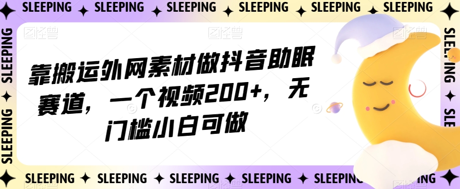 靠搬运外网素材做抖音助眠赛道，一个视频200+，无门槛小白可做【揭秘】-婷好网络资源库