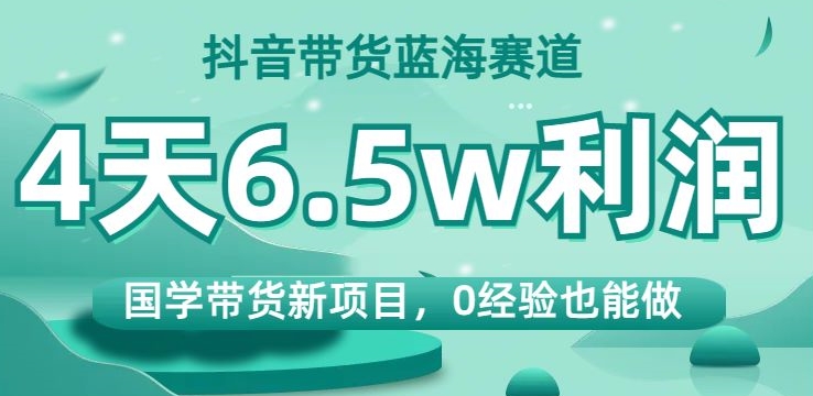 抖音带货蓝海赛道，国学带货新项目，0经验也能做，4天6.5w利润【揭秘】-婷好网络资源库