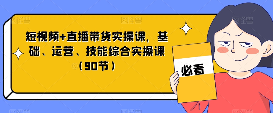 短视频+直播带货实操课，基础、运营、技能综合实操课（90节）-婷好网络资源库