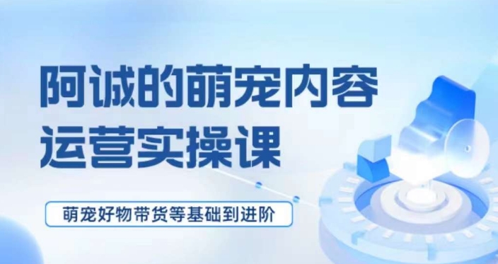 萌宠短视频运营实操课，​萌宠好物带货基础到进阶-婷好网络资源库