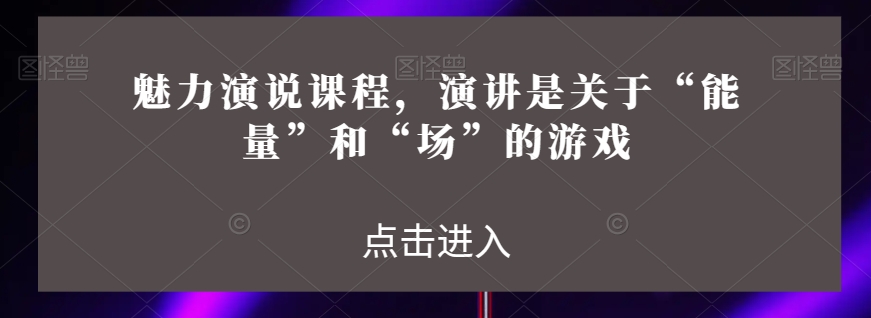 魅力演说课程，演讲是关于“能量”和“场”的游戏-婷好网络资源库