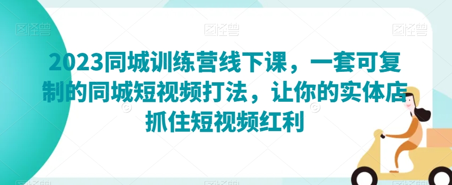 2023同城训练营线下课，一套可复制的同城短视频打法，让你的实体店抓住短视频红利-婷好网络资源库