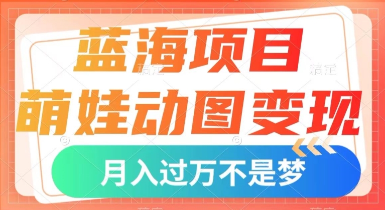 蓝海项目，萌娃动图变现，几分钟一个视频，小白也可直接入手，月入1w+【揭秘】-婷好网络资源库