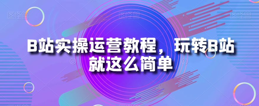 B站实操运营教程，玩转B站就这么简单-婷好网络资源库