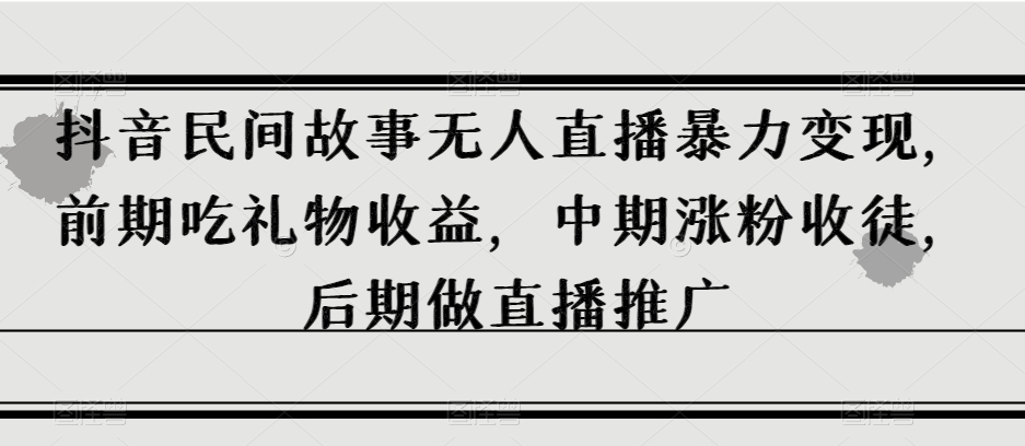 抖音民间故事无人直播暴力变现，前期吃礼物收益，中期涨粉收徒，后期做直播推广【揭秘】-婷好网络资源库