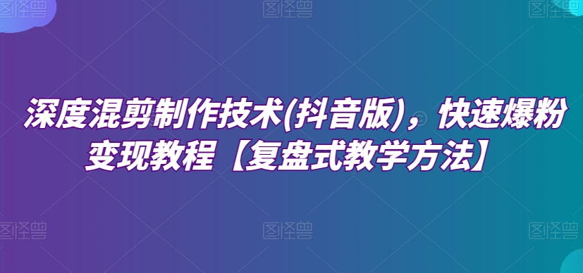 深度混剪制作技术(抖音版)，快速爆粉变现教程【复盘式教学方法】-婷好网络资源库