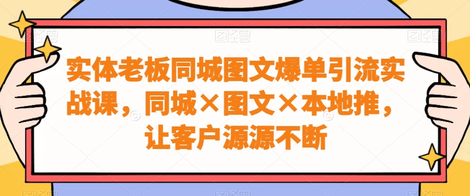 实体老板同城图文爆单引流实战课，同城×图文×本地推，让客户源源不断-婷好网络资源库