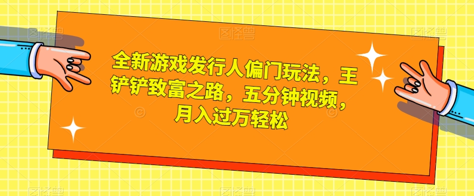 全新游戏发行人偏门玩法，王铲铲致富之路，五分钟视频，月入过万轻松【揭秘】-婷好网络资源库