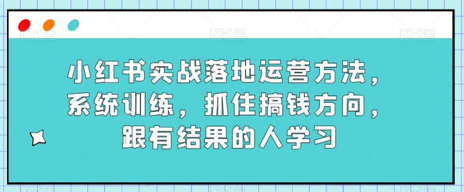 小红书实战落地运营方法，系统训练，抓住搞钱方向，跟有结果的人学习-婷好网络资源库