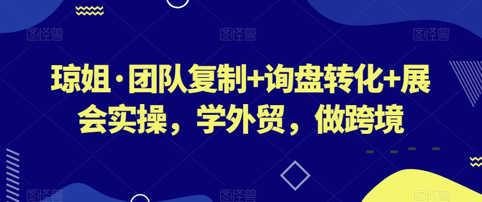 琼姐·团队复制+询盘转化+展会实操，学外贸，做跨境-婷好网络资源库