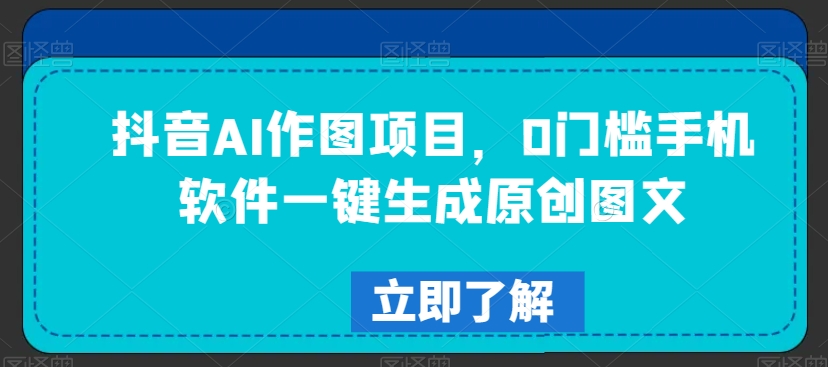 抖音AI作图项目，0门槛手机软件一键生成原创图文【揭秘】-婷好网络资源库