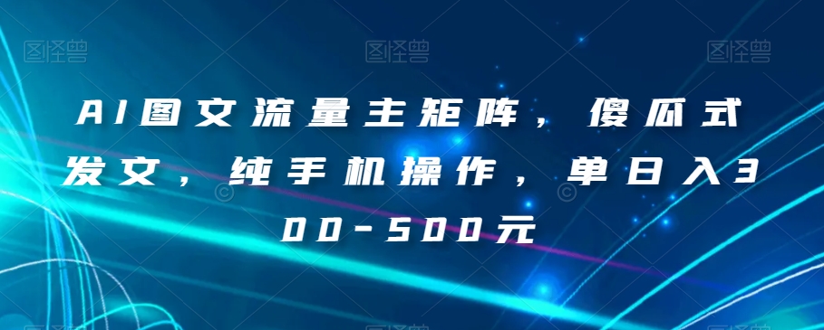 AI图文流量主矩阵，傻瓜式发文，纯手机操作，单日入300-500元【揭秘】-婷好网络资源库