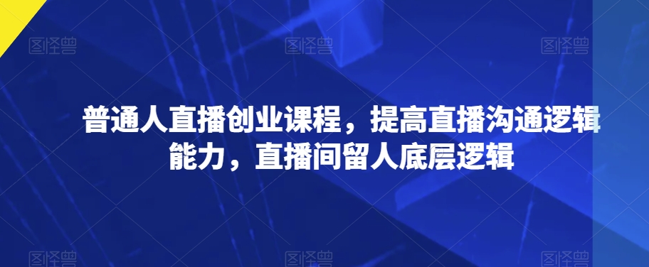 普通人直播创业课程，提高直播沟通逻辑能力，直播间留人底层逻辑-婷好网络资源库