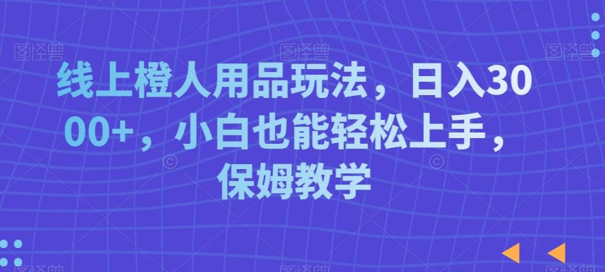 线上橙人用品玩法，日入3000+，小白也能轻松上手，保姆教学【揭秘】-婷好网络资源库