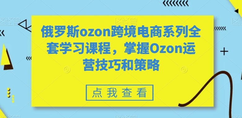 俄罗斯ozon跨境电商系列全套学习课程，掌握Ozon运营技巧和策略-婷好网络资源库