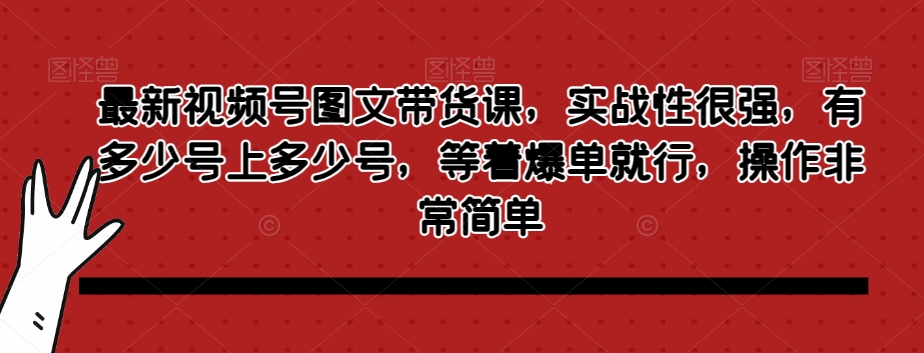 最新视频号图文带货课，实战性很强，有多少号上多少号，等着爆单就行，操作非常简单-婷好网络资源库