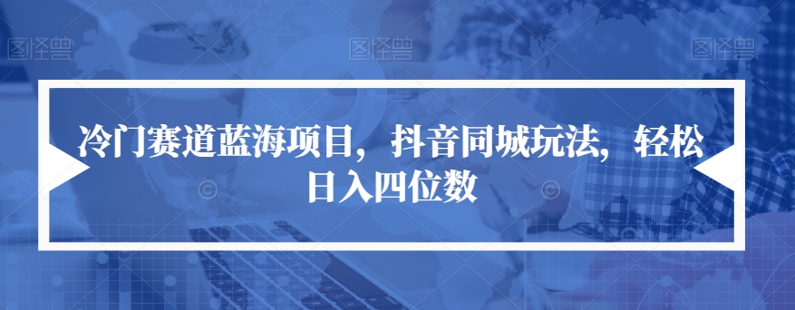 冷门赛道蓝海项目，抖音同城玩法，轻松日入四位数【揭秘】-婷好网络资源库