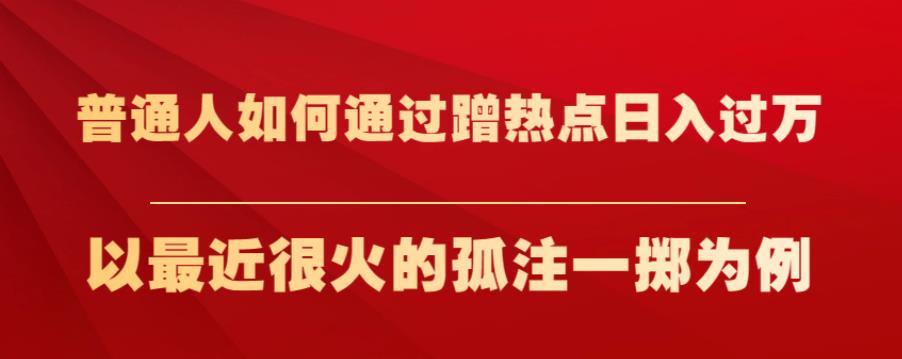 普通人如何通过蹭热点日入过万，以最近很火的孤注一掷为例【揭秘】-婷好网络资源库