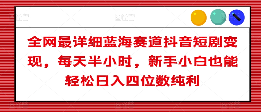 全网最详细蓝海赛道抖音短剧变现，每天半小时，新手小白也能轻松日入四位数纯利【揭秘】-婷好网络资源库