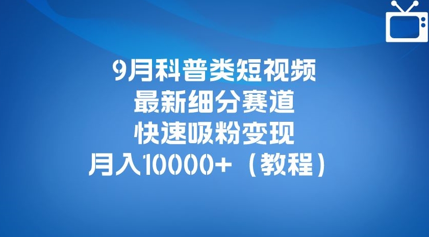 9月科普类短视频最新细分赛道，快速吸粉变现，月入10000+（详细教程）-婷好网络资源库