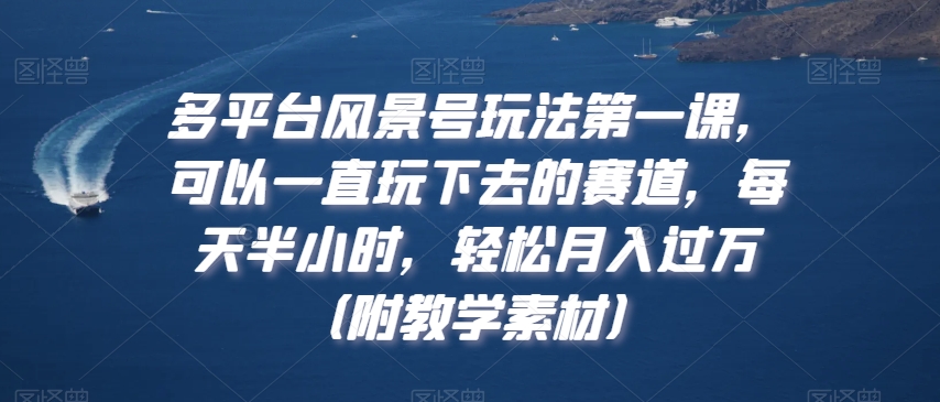 多平台风景号玩法第一课，可以一直玩下去的赛道，每天半小时，轻松月入过万（附教学素材）【揭秘】-婷好网络资源库