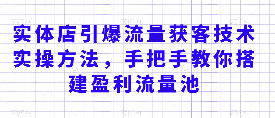 实体店引爆流量获客技术实操方法，手把手教你搭建盈利流量池，让你的生意客户裂变渠道裂变-婷好网络资源库