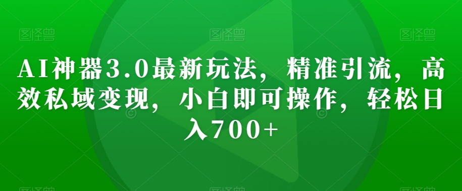 AI神器3.0最新玩法，精准引流，高效私域变现，小白即可操作，轻松日入700+【揭秘】-婷好网络资源库