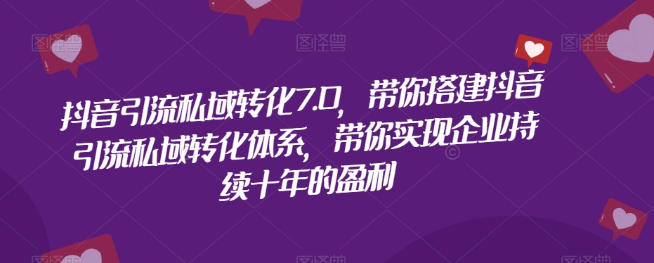 抖音引流私域转化7.0，带你搭建抖音引流私域转化体系，带你实现企业持续十年的盈利-婷好网络资源库