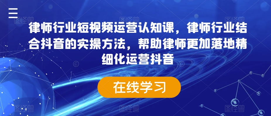 律师行业短视频运营认知课，律师行业结合抖音的实操方法，帮助律师更加落地精细化运营抖音-婷好网络资源库