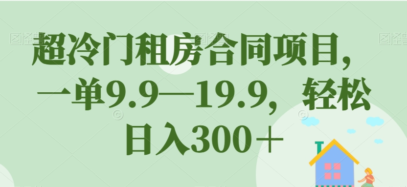 超冷门租房合同项目，一单9.9—19.9，轻松日入300＋【揭秘】-婷好网络资源库