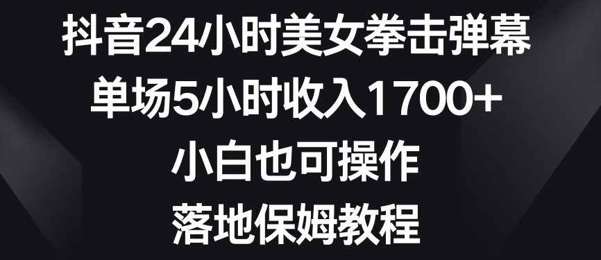 抖音24小时美女拳击弹幕，单场5小时收入1700+，小白也可操作，落地保姆教程【揭秘】-婷好网络资源库