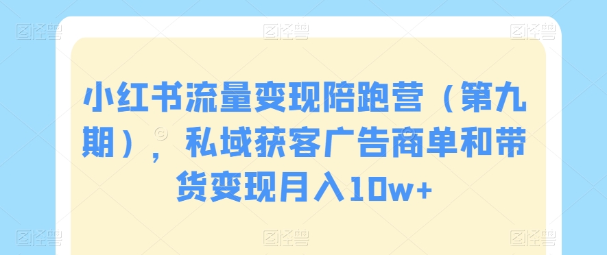 小红书流量变现陪跑营（第九期），私域获客广告商单和带货变现月入10w+-婷好网络资源库