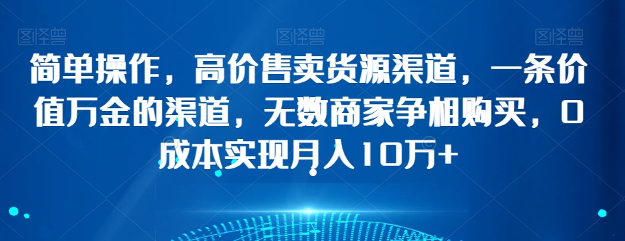 简单操作，高价售卖货源渠道，一条价值万金的渠道，无数商家争相购买，0成本实现月入10万+【揭秘】-婷好网络资源库