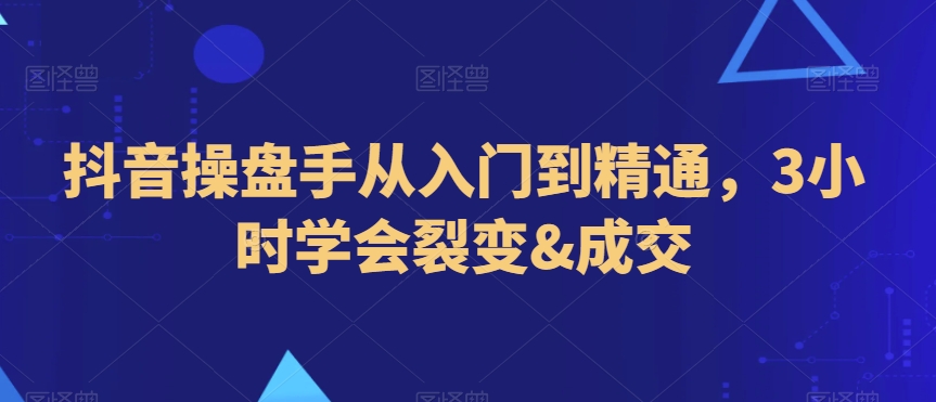 抖音操盘手从入门到精通，3小时学会裂变&成交-婷好网络资源库