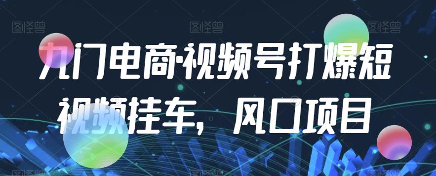 九门电商·视频号打爆短视频挂车，风口项目-婷好网络资源库