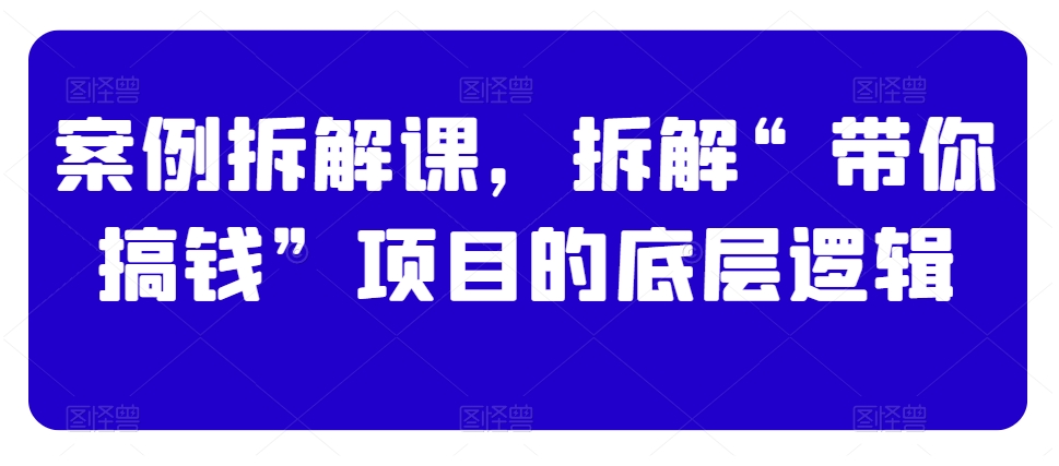 案例拆解课，拆解“带你搞钱”项目的底层逻辑-婷好网络资源库