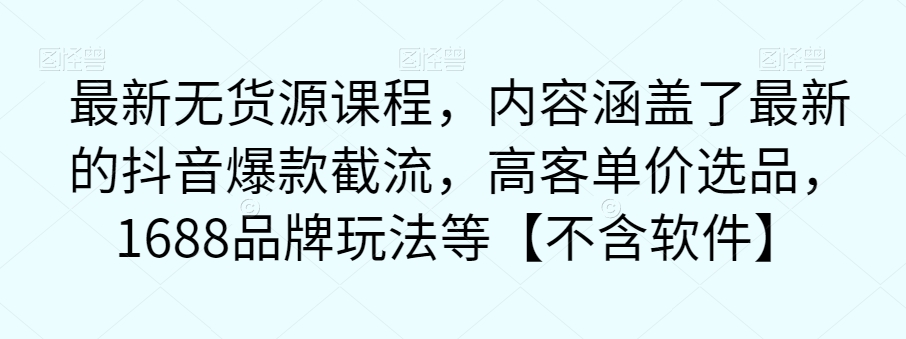 最新无货源课程，内容涵盖了最新的抖音爆款截流，高客单价选品，1688品牌玩法等【不含软件】-婷好网络资源库