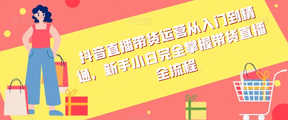 抖音直播带货运营从入门到精通，新手小白完全掌握带货直播全流程-婷好网络资源库