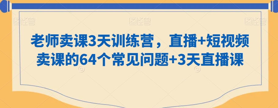 老师卖课3天训练营，直播+短视频卖课的64个常见问题+3天直播课-婷好网络资源库