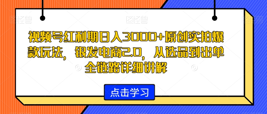 视频号红利期日入3000+原创实拍爆款玩法，银发电商2.0，从选品到出单全链路详细讲解【揭秘】-婷好网络资源库