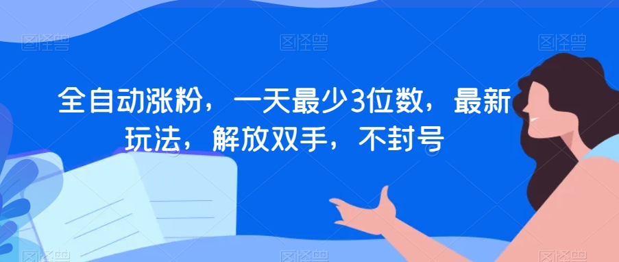 全自动涨粉，一天最少3位数，最新玩法，解放双手，不封号【揭秘】-婷好网络资源库