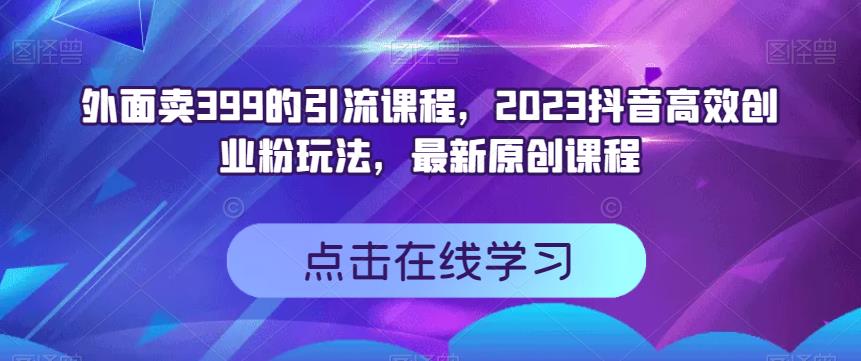 外面卖399的引流课程，2023抖音高效创业粉玩法，最新原创课程-婷好网络资源库