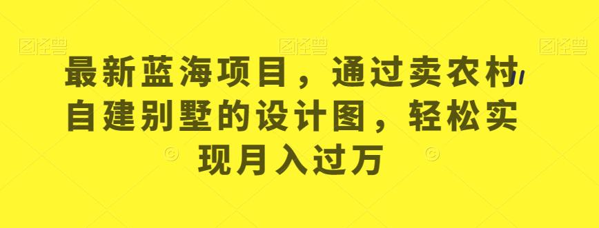 最新蓝海项目，通过卖农村自建别墅的设计图，轻松实现月入过万【揭秘】-婷好网络资源库