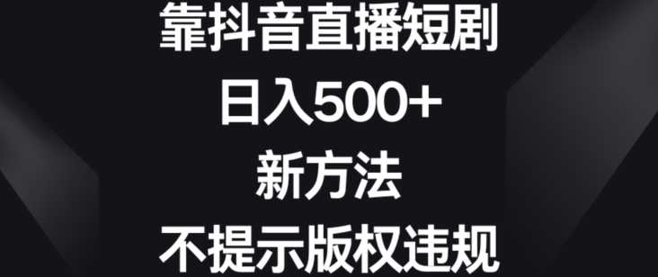 靠抖音直播短剧，日入500+，新方法、不提示版权违规【揭秘】-婷好网络资源库