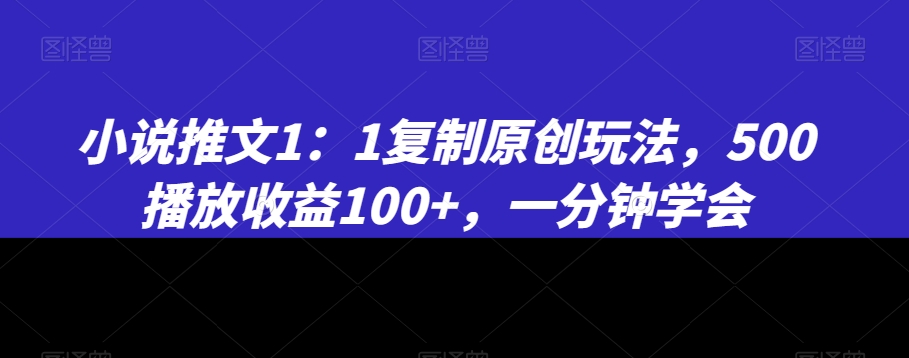 小说推文1：1复制原创玩法，500播放收益100+，一分钟学会【揭秘】-婷好网络资源库