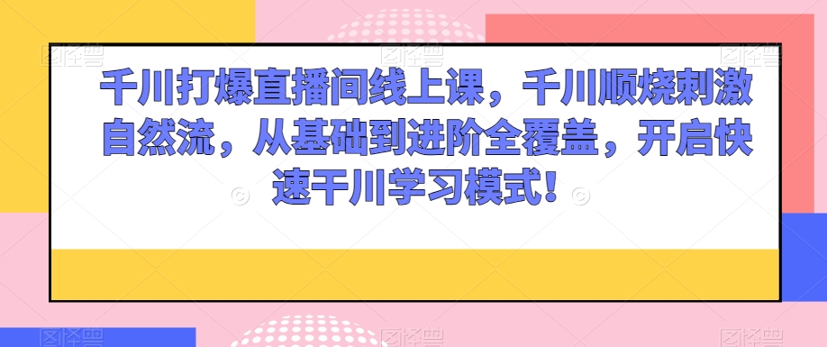 千川打爆直播间线上课，千川顺烧刺激自然流，从基础到进阶全覆盖，开启快速干川学习模式！-婷好网络资源库