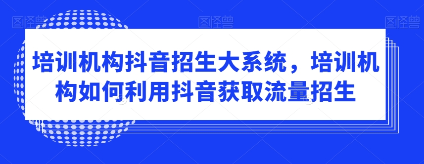 培训机构抖音招生大系统，培训机构如何利用抖音获取流量招生-婷好网络资源库