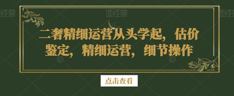 二奢精细运营从头学起，估价鉴定，精细运营，细节操作-婷好网络资源库